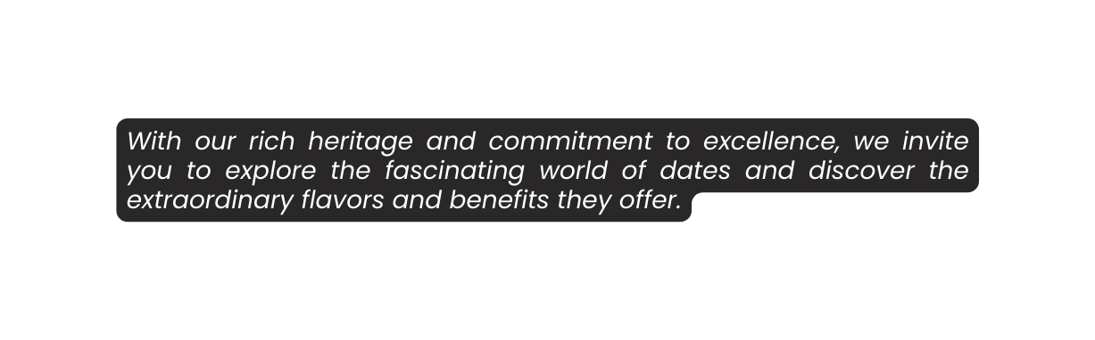 With our rich heritage and commitment to excellence we invite you to explore the fascinating world of dates and discover the extraordinary flavors and benefits they offer